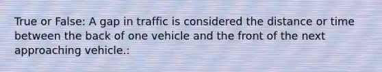 True or False: A gap in traffic is considered the distance or time between the back of one vehicle and the front of the next approaching vehicle.: