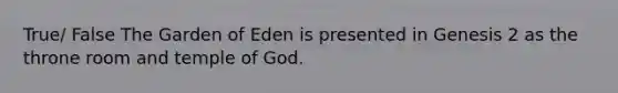 True/ False The Garden of Eden is presented in Genesis 2 as the throne room and temple of God.