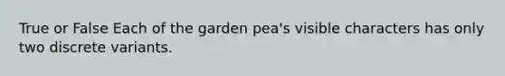 True or False Each of the garden pea's visible characters has only two discrete variants.