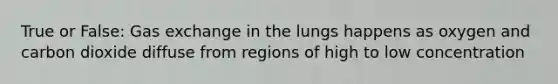 True or False: Gas exchange in the lungs happens as oxygen and carbon dioxide diffuse from regions of high to low concentration