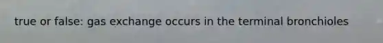 true or false: gas exchange occurs in the terminal bronchioles