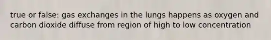 true or false: <a href='https://www.questionai.com/knowledge/kU8LNOksTA-gas-exchange' class='anchor-knowledge'>gas exchange</a>s in the lungs happens as oxygen and carbon dioxide diffuse from region of high to low concentration