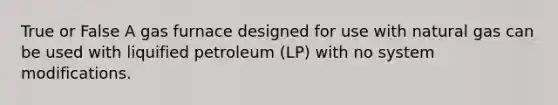 True or False A gas furnace designed for use with natural gas can be used with liquified petroleum (LP) with no system modifications.