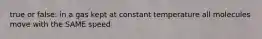 true or false: in a gas kept at constant temperature all molecules move with the SAME speed