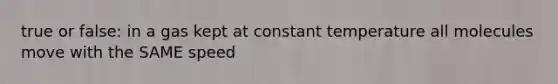 true or false: in a gas kept at constant temperature all molecules move with the SAME speed