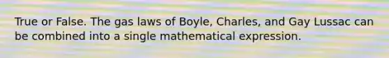 True or False. The gas laws of Boyle, Charles, and Gay Lussac can be combined into a single mathematical expression.