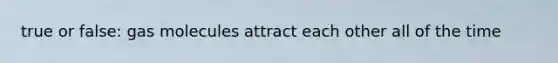 true or false: gas molecules attract each other all of the time