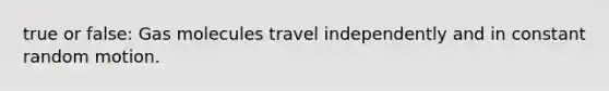 true or false: Gas molecules travel independently and in constant random motion.