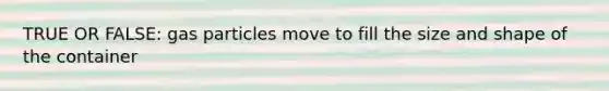 TRUE OR FALSE: gas particles move to fill the size and shape of the container