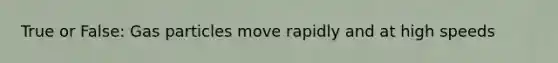 True or False: Gas particles move rapidly and at high speeds