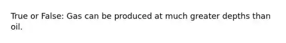 True or False: Gas can be produced at much greater depths than oil.
