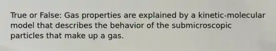 True or False: Gas properties are explained by a kinetic-molecular model that describes the behavior of the submicroscopic particles that make up a gas.