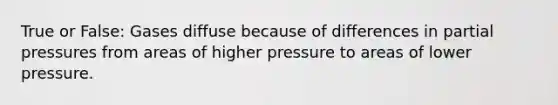 True or False: Gases diffuse because of differences in partial pressures from areas of higher pressure to areas of lower pressure.