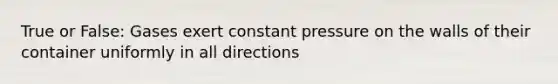 True or False: Gases exert constant pressure on the walls of their container uniformly in all directions