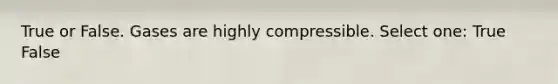 True or False. Gases are highly compressible. Select one: True False