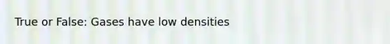 True or False: Gases have low densities