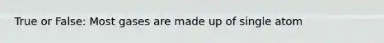 True or False: Most gases are made up of single atom