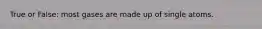 True or False: most gases are made up of single atoms.