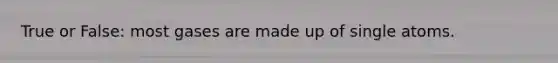 True or False: most gases are made up of single atoms.