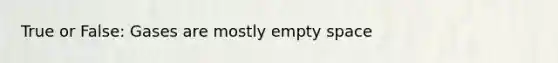 True or False: Gases are mostly empty space