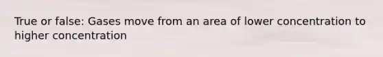 True or false: Gases move from an area of lower concentration to higher concentration