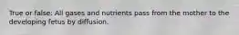 True or false: All gases and nutrients pass from the mother to the developing fetus by diffusion.