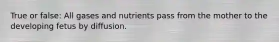 True or false: All gases and nutrients pass from the mother to the developing fetus by diffusion.