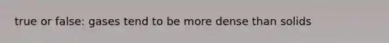 true or false: gases tend to be more dense than solids