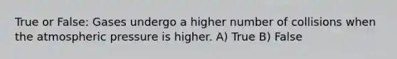 True or False: Gases undergo a higher number of collisions when the atmospheric pressure is higher. A) True B) False