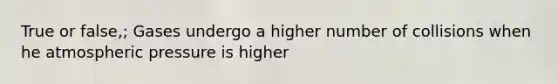 True or false,; Gases undergo a higher number of collisions when he atmospheric pressure is higher