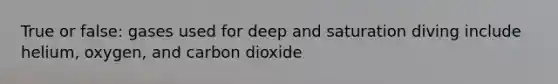 True or false: gases used for deep and saturation diving include helium, oxygen, and carbon dioxide