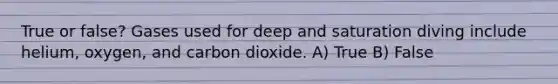 True or false? Gases used for deep and saturation diving include helium, oxygen, and carbon dioxide. A) True B) False