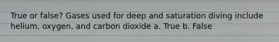 True or false? Gases used for deep and saturation diving include helium, oxygen, and carbon dioxide a. True b. False