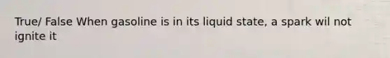 True/ False When gasoline is in its liquid state, a spark wil not ignite it