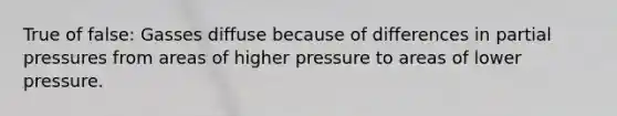 True of false: Gasses diffuse because of differences in partial pressures from areas of higher pressure to areas of lower pressure.