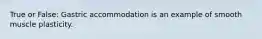 True or False: Gastric accommodation is an example of smooth muscle plasticity.