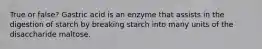 True or false? Gastric acid is an enzyme that assists in the digestion of starch by breaking starch into many units of the disaccharide maltose.