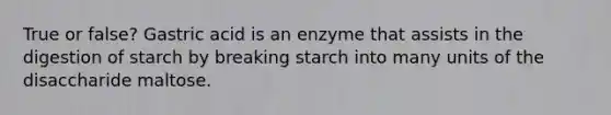 True or false? Gastric acid is an enzyme that assists in the digestion of starch by breaking starch into many units of the disaccharide maltose.