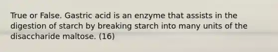 True or False. Gastric acid is an enzyme that assists in the digestion of starch by breaking starch into many units of the disaccharide maltose. (16)