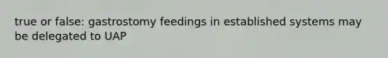 true or false: gastrostomy feedings in established systems may be delegated to UAP