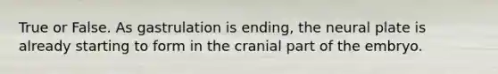 True or False. As gastrulation is ending, the neural plate is already starting to form in the cranial part of the embryo.