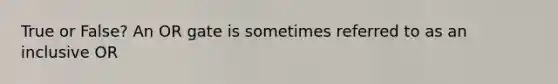 True or False? An OR gate is sometimes referred to as an inclusive OR