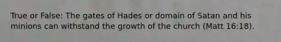 True or False: The gates of Hades or domain of Satan and his minions can withstand the growth of the church (Matt 16:18).