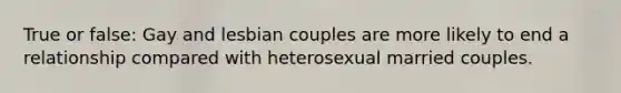 True or false: Gay and lesbian couples are more likely to end a relationship compared with heterosexual married couples.