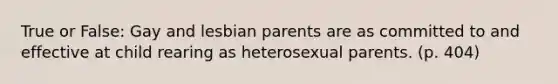 True or False: Gay and lesbian parents are as committed to and effective at child rearing as heterosexual parents. (p. 404)