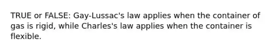 TRUE or FALSE: Gay-Lussac's law applies when the container of gas is rigid, while Charles's law applies when the container is flexible.