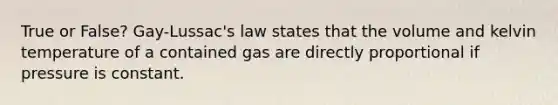 True or False? Gay-Lussac's law states that the volume and kelvin temperature of a contained gas are directly proportional if pressure is constant.