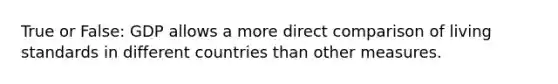 True or False: GDP allows a more direct comparison of living standards in different countries than other measures.