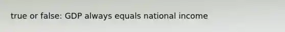 true or false: GDP always equals national income