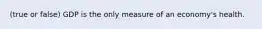 (true or false) GDP is the only measure of an economy's health.